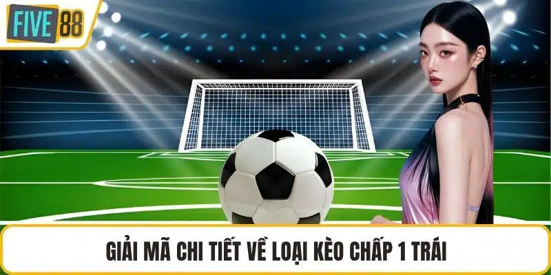 Giải mã chi tiết về loại kèo chấp 1 trái