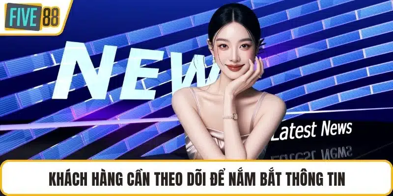 Khách hàng cần theo dõi để nắm bắt thông tin