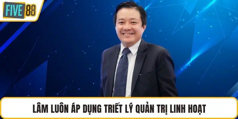 Lâm luôn áp dụng triết lý quản trị linh hoạt