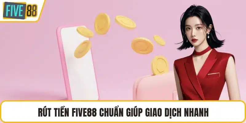 Rút tiền FIVE88 chuẩn giúp giao dịch nhanh