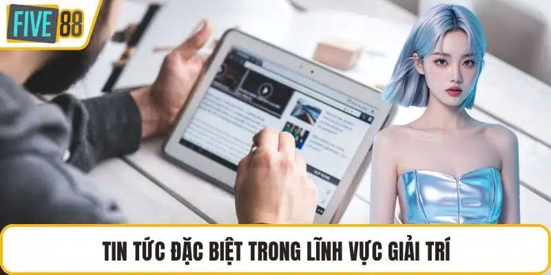Tin tức đặc biệt trong lĩnh vực giải trí